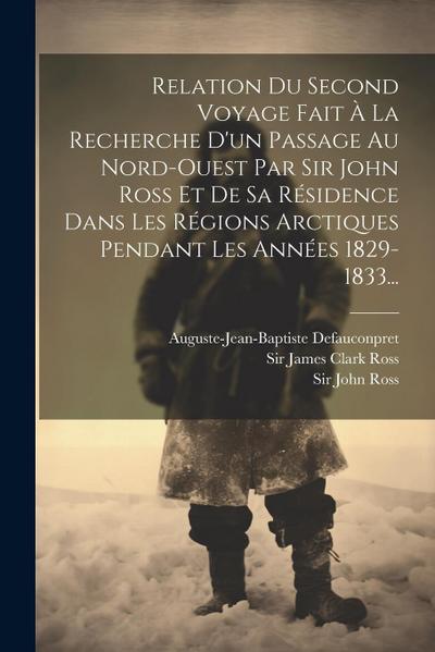 Relation Du Second Voyage Fait À La Recherche D’un Passage Au Nord-ouest Par Sir John Ross Et De Sa Résidence Dans Les Régions Arctiques Pendant Les A