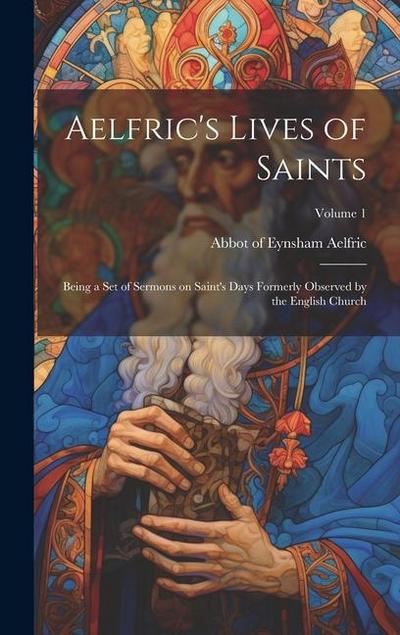 Aelfric’s Lives of Saints: Being a set of Sermons on Saint’s Days Formerly Observed by the English Church; Volume 1