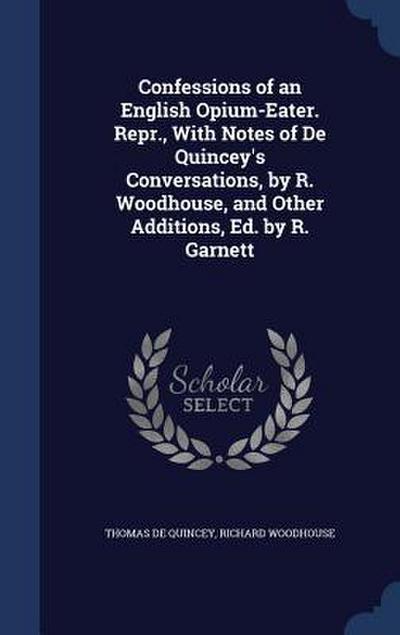 Confessions of an English Opium-Eater. Repr., With Notes of De Quincey’s Conversations, by R. Woodhouse, and Other Additions, Ed. by R. Garnett