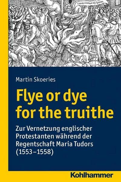 Flye or dye for the truithe: Vernetzung englischer Protestanten während der Regentschaft Maria Tudors (1553-1558) (Wege zur Geschichtswissenschaft)
