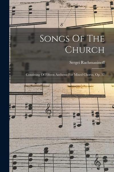 Songs Of The Church: Consisting Of Fifteen Anthems For Mixed Chorus, Op. 37
