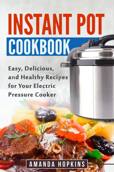 Instant Pot Cookbook: Easy, Delicious, and Healthy Recipes for Your Electric Pressure Cooker