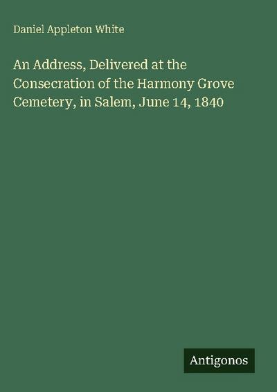 An Address, Delivered at the Consecration of the Harmony Grove Cemetery, in Salem, June 14, 1840