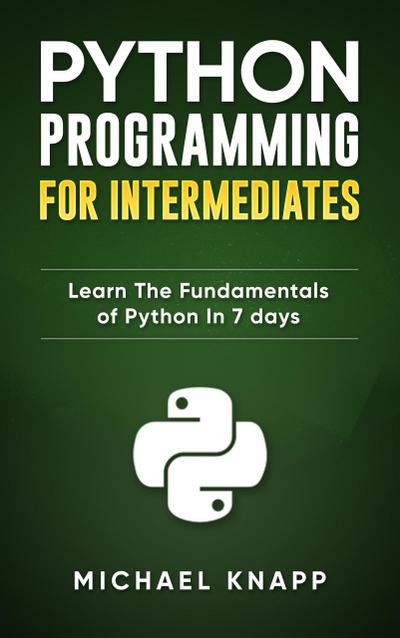 Python: Programming for Intermediates: Learn the Fundamentals of Python in 7 Days