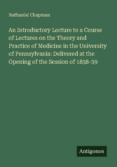 An Introductory Lecture to a Course of Lectures on the Theory and Practice of Medicine in the University of Pennsylvania: Delivered at the Opening of the Session of 1838-39