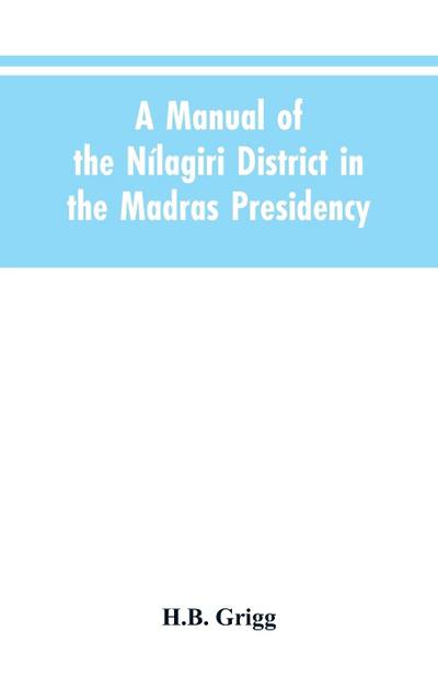 A manual of the Nílagiri district in the Madras Presidency