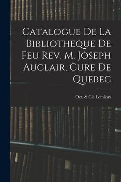 Catalogue De La Bibliotheque De Feu Rev. M. Joseph Auclair, Cure De Quebec