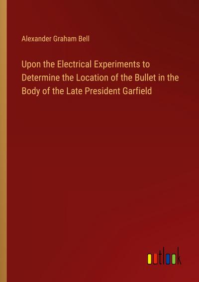 Upon the Electrical Experiments to Determine the Location of the Bullet in the Body of the Late President Garfield