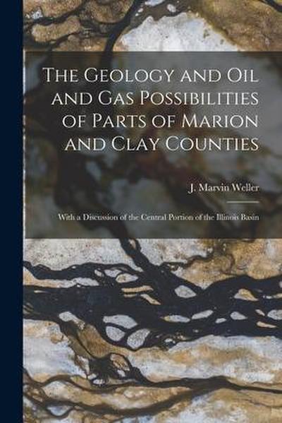 The Geology and Oil and Gas Possibilities of Parts of Marion and Clay Counties: With a Discussion of the Central Portion of the Illinois Basin