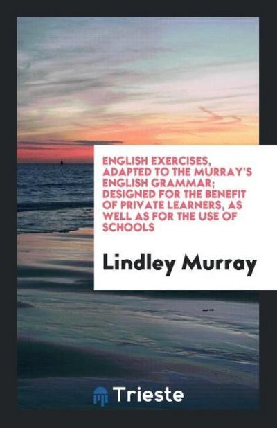 English Exercises, Adapted to the Murray’s English Grammar; Designed for the Benefit of Private Learners, as Well as for the Use of Schools