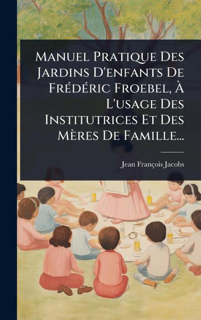 Manuel Pratique Des Jardins D’enfants De FrÃ(c)dÃ(c)ric Froebel, Ã&#128; L’usage Des Institutrices Et Des Mères De Famille...