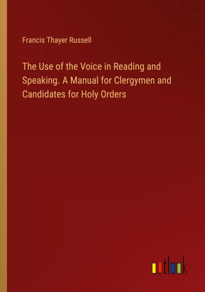 The Use of the Voice in Reading and Speaking. A Manual for Clergymen and Candidates for Holy Orders