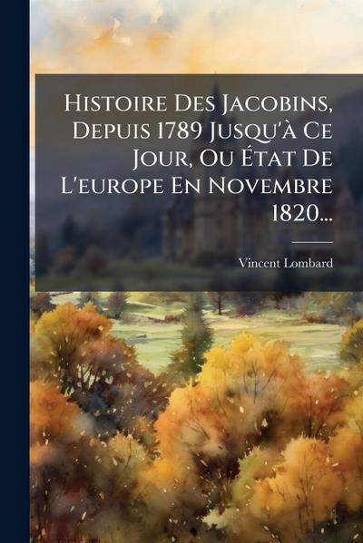 Histoire Des Jacobins, Depuis 1789 Jusqu’Ã Ce Jour, Ou Ã&#137;tat De L’europe En Novembre 1820...