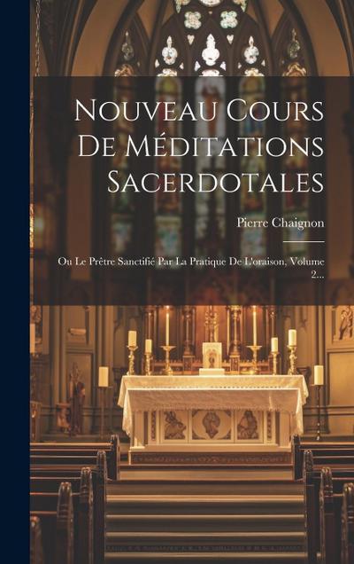 Nouveau Cours De Méditations Sacerdotales: Ou Le Prêtre Sanctifié Par La Pratique De L’oraison, Volume 2...