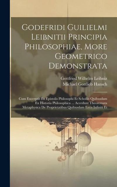 Godefridi Guilielmi Leibnitii Principia Philosophiae, More Geometrico Demonstrata: Cum Excerptis Ex Epistolis Philosophi Et Scholiis Quibusdam Ex Hist