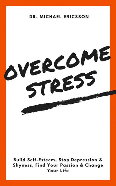 Overcome Stress: Build Self-Esteem, Stop Depression & Shyness, Find Your Passion & Change Your Life