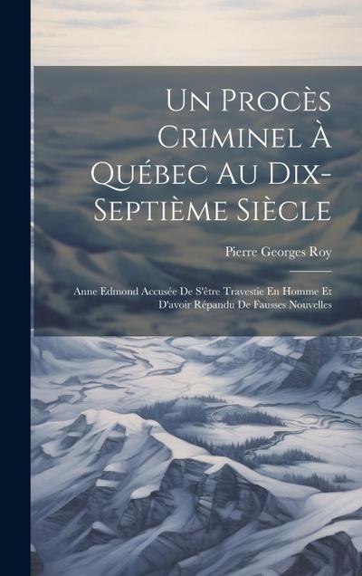 Un Procès Criminel À Québec Au Dix-Septième Siècle: Anne Edmond Accusée De S’être Travestie En Homme Et D’avoir Répandu De Fausses Nouvelles