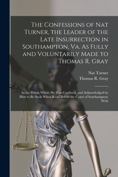 The Confessions of Nat Turner, the Leader of the Late Insurrection in Southampton, Va. As Fully and Voluntarily Made to Thomas R. Gray: In the Prison