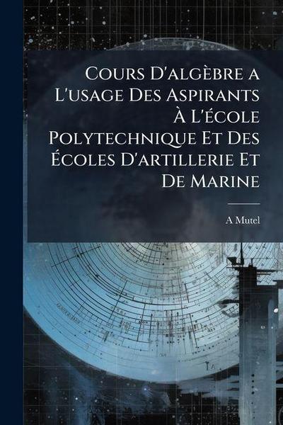 Cours D’algèbre a L’usage Des Aspirants À L’école Polytechnique Et Des Écoles D’artillerie Et De Marine