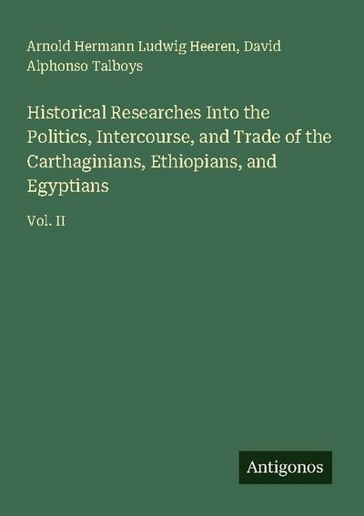 Historical Researches Into the Politics, Intercourse, and Trade of the Carthaginians, Ethiopians, and Egyptians