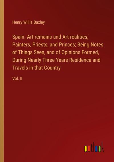Spain. Art-remains and Art-realities, Painters, Priests, and Princes; Being Notes of Things Seen, and of Opinions Formed, During Nearly Three Years Residence and Travels in that Country