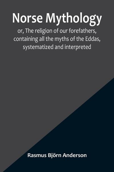 Norse mythology; or, The religion of our forefathers, containing all the myths of the Eddas, systematized and interpreted