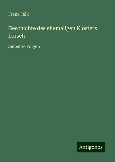 Falk, F: Geschichte des ehemaligen Klosters Lorsch