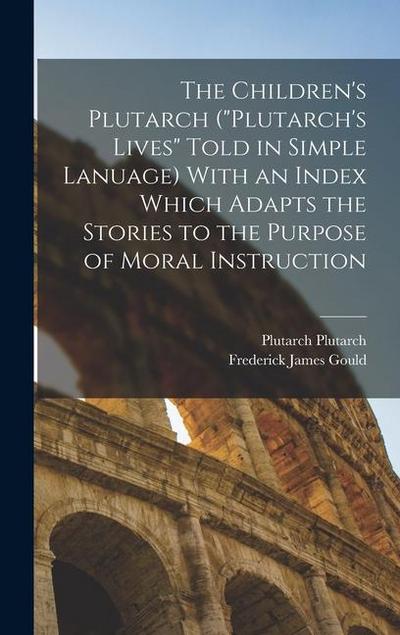 The Children’s Plutarch ("Plutarch’s Lives" Told in Simple Lanuage) With an Index Which Adapts the Stories to the Purpose of Moral Instruction