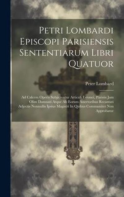 Petri Lombardi Episcopi Parisiensis Sententiarum Libri Quatuor: Ad Calcem Operis Subjiciuntur Articuli Erronei, Parisiis Jam Olim Damnati Atque Ab Eor