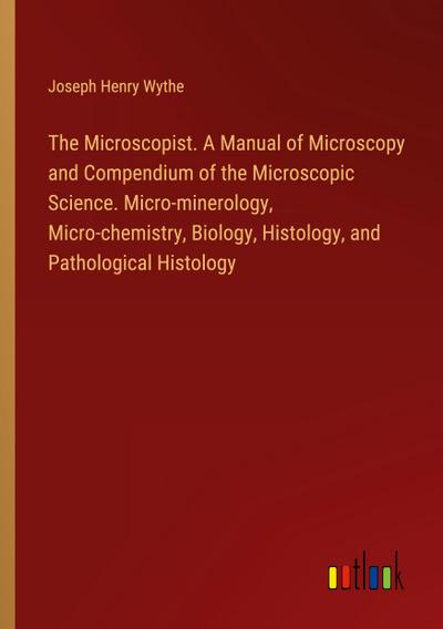 The Microscopist. A Manual of Microscopy and Compendium of the Microscopic Science. Micro-minerology, Micro-chemistry, Biology, Histology, and Pathological Histology