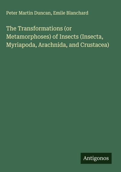 The Transformations (or Metamorphoses) of Insects (Insecta, Myriapoda, Arachnida, and Crustacea)