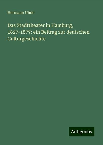 Das Stadttheater in Hamburg, 1827-1877: ein Beitrag zur deutschen Culturgeschichte
