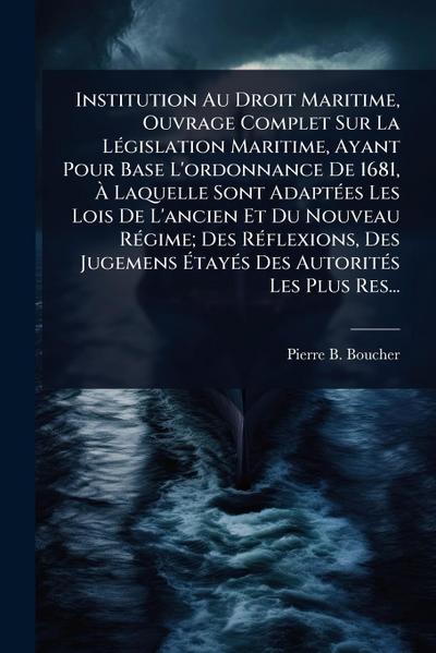 Institution Au Droit Maritime, Ouvrage Complet Sur La LÃ(c)gislation Maritime, Ayant Pour Base L’ordonnance De 1681, Ã&#128; Laquelle Sont AdaptÃ(c)es Les Lois De L’ancien Et Du Nouveau RÃ(c)gime; Des RÃ(c)flexions, Des Jugemens Ã&#137;tayÃ(c)s Des Autorit