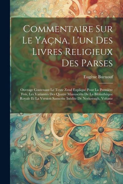 Commentaire Sur Le Yaçna, L’un Des Livres Religieux Des Parses: Ouvrage Contenant Le Texte Zend Expliqué Pour La Première Fois, Les Variantes Des Quat