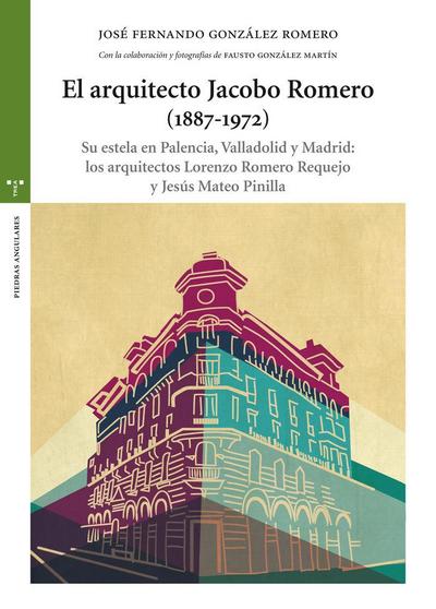 El arquitecto Jacobo Romero, 1887-1972 : su estela en Palencia, Valladolid y Madrid : los arquitectos Lorenzo Romero Requejo y Jesús Mateo Pinilla