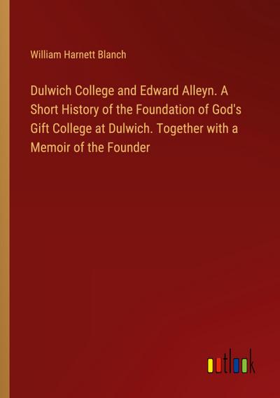 Dulwich College and Edward Alleyn. A Short History of the Foundation of God’s Gift College at Dulwich. Together with a Memoir of the Founder