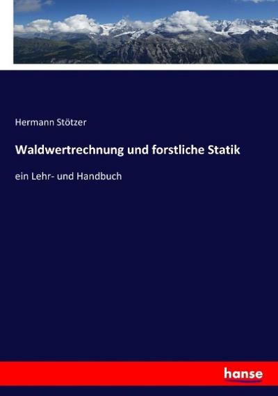 Waldwertrechnung und forstliche Statik: ein Lehr- und Handbuch