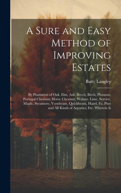 A Sure and Easy Method of Improving Estates: By Plantation of Oak, Elm, Ash, Beech, Birch, Plutanus, Portugal Chestnut, Horse Chestnut, Walnut, Lime