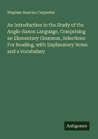 An Introduction to the Study of the Anglo-Saxon Language, Comprising an Elementary Grammar, Selections For Reading, with Explanatory Notes and a Vocabulary
