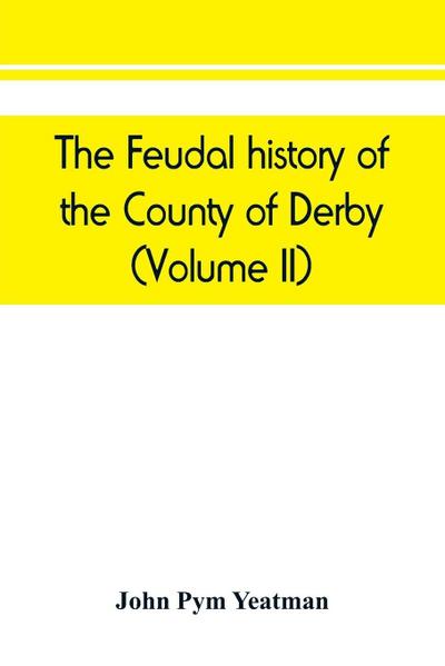 The feudal history of the County of Derby; (chiefly during the 11th, 12th, and 13th centuries) (Volume II)