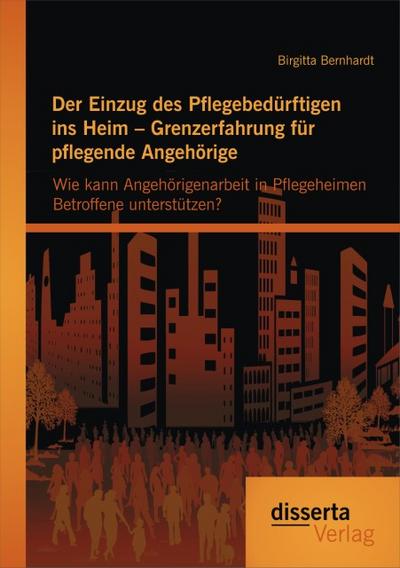 Der Einzug des Pflegebedürftigen ins Heim - Grenzerfahrung für pflegende Angehörige: Wie kann Angehörigenarbeit in Pflegeheimen Betroffene unterstützen?