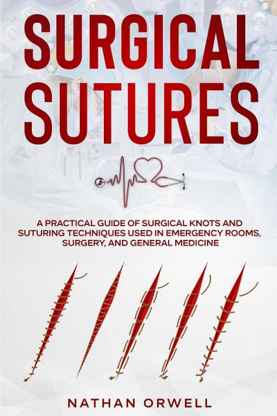 Surgical Sutures: A Practical Guide of Surgical Knots and Suturing Techniques Used in Emergency Rooms, Surgery, and General Medicine