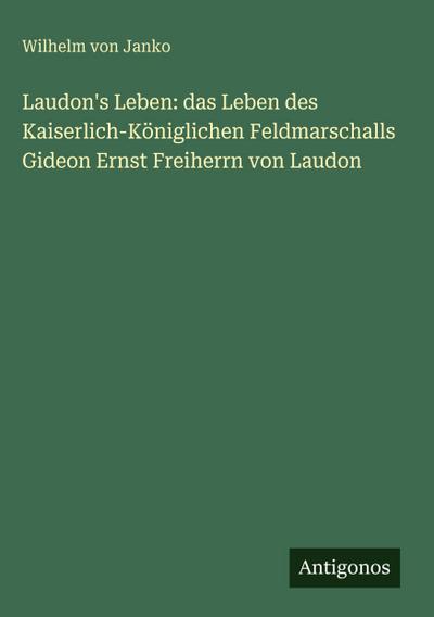 Laudon’s Leben: das Leben des Kaiserlich-Königlichen Feldmarschalls Gideon Ernst Freiherrn von Laudon