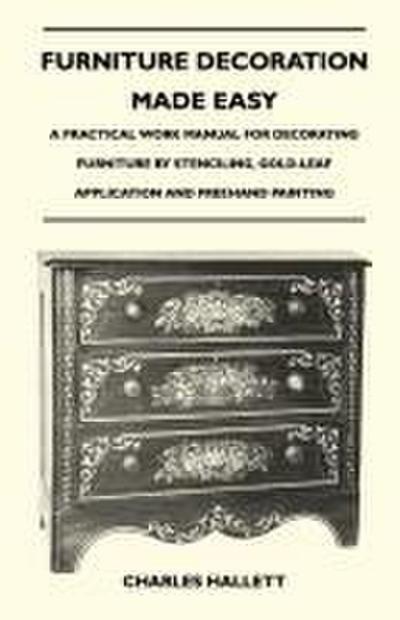 Furniture Decoration Made Easy - A Practical Work Manual for Decorating Furniture by Stenciling, Gold-Leaf Application and Freehand Painting