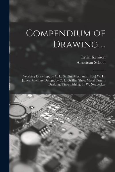 Compendium of Drawing ...: Working Drawings, by C. L. Griffin. Mechanism [By] W. H. James. Machine Design, by C. L. Griffin. Sheet Metal Pattern