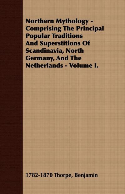 Northern Mythology - Comprising the Principal Popular Traditions and Superstitions of Scandinavia, North Germany, and the Netherlands - Volume I.