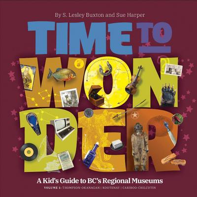 Time to Wonder - Volume 1: A Kid’s Guide to Bc’s Regional Museums: Thompson-Okanagan, Kootenay, and Cariboo-Chilcotin