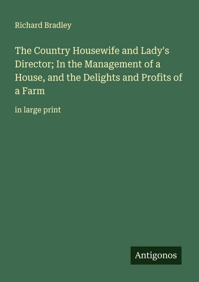 The Country Housewife and Lady’s Director; In the Management of a House, and the Delights and Profits of a Farm