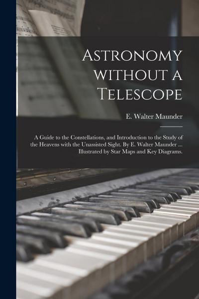 Astronomy Without a Telescope; a Guide to the Constellations, and Introduction to the Study of the Heavens With the Unassisted Sight. By E. Walter Mau