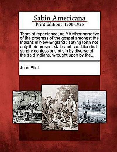 Tears of Repentance, Or, a Further Narrative of the Progress of the Gospel Amongst the Indians in New-England